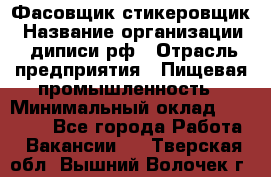 Фасовщик-стикеровщик › Название организации ­ диписи.рф › Отрасль предприятия ­ Пищевая промышленность › Минимальный оклад ­ 28 000 - Все города Работа » Вакансии   . Тверская обл.,Вышний Волочек г.